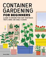 Container Gardening for Beginners: A Guide to Growing Your Own Vegetables, Fruits, Herbs, and Edible Flowers