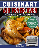 Cuisinart Air Fryer Oven Cookbook for Beginners: Incredible, Irresistible and Super Crispy Recipes to Fry, Bake, Grill, and Roast
