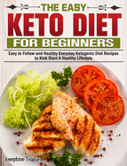 The Easy Keto Diet for Beginners: Easy to Follow and Healthy Everyday Ketogenic Diet Recipes to Kick Start A Healthy Lifestyle