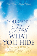 You Can't Heal What You Hide: Living and Growing Through Your Grief.