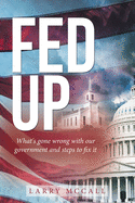 Fed Up: What's Gone Wrong with Our Government and Steps to Fix It