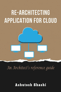 Re-Architecting Application for Cloud: An Architect's reference guide