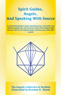 Spirit Guides, Angels, and Speaking With Source: A channelled guide to begin expanding your connection and ability to speak with, and channel, those o
