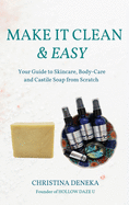 Make it Clean & Easy: Your Guide to Skincare, Body-care and Castile Soap from Scratch