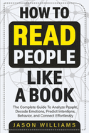 How To Read People Like A Book: The Complete Guide To Analyze People, Decode Emotions, Predict Intentions, Behavior, and Connect Effortlessly: The Com