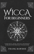 Wicca for Beginners: Learn Wicca, Magic, Rituals, Witchcraft and Beliefs with This Easy to Read Guide