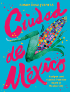 Ciudad de Mexico: Recipes and Stories from the He