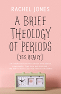 A Brief Theology of Periods (Yes, Really): An Adventure for the Curious Into Bodies, Womanhood, Time, Pain and Purpose--And How to Have a Better Time