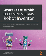 Smart Robotics with LEGO MINDSTORMS Robot Inventor: Learn to play with the LEGO MINDSTORMS Robot Inventor kit and build creative robots