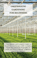 Greenhouse Gardening for Beginners: Your Ultimate and Complete Guide to Learn How to Create a DIY Container Gardening and Grow Vegetables at Home and