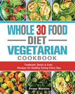 Whole 30 Food Diet Vegetarian Cookbook: Foolproof, Quick & Easy Recipes for Healthy Eating Every Day
