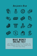 Make Money Online Fast: An Effective Guide To The Ways To Make Money Online From Home With Fun And Easy Ways