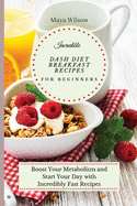 Incredible Dash Diet Breakfast Recipes for Beginners: Boost Your Metabolism and Start Your Day with Incredibly Fast Recipes