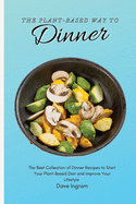 The Plant-Based Way to Dinner: The Best Collection of Dinner Recipes to Start Your Plant-Based Diet and Improve Your Lifestyle