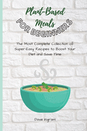 Plant-Base Meals for Beginners: The Most Complete Collection of Super-Easy Recipes to Boost Your Diet and Save Time