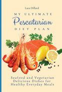 My Ultimate Pescatarian Diet Plan: Seafood and Vegetarian Delicious Dishes for Healthy Everyday Meals