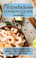 Pescatarian Cooking Guide: Quick and straightforward Healthy Delicious Dishes for your everyday meals