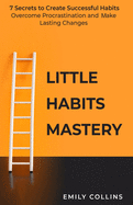 Little Habits Mastery: 7 Secrets to Create Successful Habits, Overcome Procrastination and Make Lasting Changes