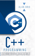 C++ Programming: A Step-By-Step Beginner's Guide to Learn the Fundamentals of a Multi-Paradigm Programming Language and Begin to Manage