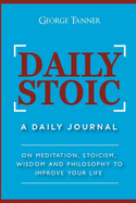 Daily Stoic: A Daily Journal: On Meditation, Stoicism, Wisdom and Philosophy to Improve Your Life: A Daily Journal: On Meditation,