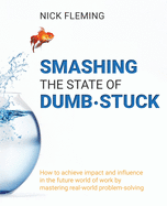Smashing the State of Dumb-stuck: How to achieve impact and influence in the future world of work by mastering real-world problem-solving