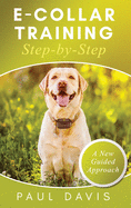 E-Collar Training Step-byStep A How-To Innovative Guide to Positively Train Your Dog through e-Collars; Tips and Tricks and Effective Techniques for D