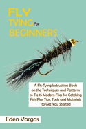 Fly Tying for Beginners: A Fly Tying Instruction Book on the Techniques and Patterns to Tie 15 Modern Flies for Catching Fish Plus Tips, Tools