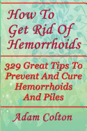 How To Get Rid Of Hemorrhoids: 329 Great Tips To Prevent And Cure Hemorrhoids And Piles