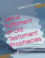 Jesus fulfillment of Old Testament Prophecies: How Jesus Fulfilled the Old testment Prophecies for the Messiah