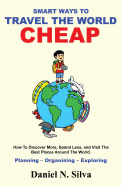 Smart Ways to Travel the World Cheap: How To Discover More, Spend Less, and Visit The Best Places Around The World.: Planning - Organising - Exploring