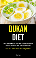 Dukan Diet: The Ultimate Dukan Diet Guide - How To Lose Weight Quickly, Burn Belly Fat & Feel Great Using Dukan Diet Plan (Dukan D