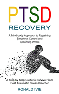 Ptsd Recovery: A Mind-body Approach to Regaining Emotional Control and Becoming Whole (A Step by Step Guide to Survive From Post Trau