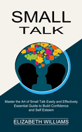 Small Talk: Essential Guide to Build Confidence and Self Esteem (Master the Art of Small Talk Easily and Effectively)