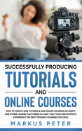 Successfully Producing Tutorials and Online Courses: How to create web tutorials and online courses on Udemy and other course platforms in a way that