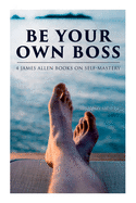 Be Your Own Boss: 4 James Allen Books on Self-Mastery: As a Man Thinketh, The Life Triumphant, The Mastery of Destiny & Man: King of Min