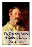 The Complete Poetry of Robert Louis Stevenson: A Child's Garden of Verses, Underwoods, Songs of Travel, Ballads and Other Poems