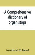 A comprehensive dictionary of organ stops: English and foreign, ancient and modern, practical, theoretical, historical, aesthetic, etymological, phone