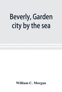 Beverly, garden city by the sea; an historical sketch of the north shore city, with a history of the churches, the various institutions and societies,