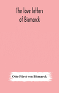 The love letters of Bismarck; being letters to his fianc???e and wife, 1846-1889; authorized by Prince Herbert von Bismarck and translated from the Ge