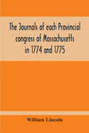 The Journals Of Each Provincial Congress Of Massachusetts In 1774 And 1775, And Of The Committee Of Safety, With An Appendix, Containing The Proceedin