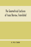 The Geometrical Lectures Of Isaac Barrow, Translated, With Notes And Proofs, And A Discussion On The Advance Made Therein On The Work Of His Predecess