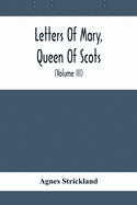 Letters Of Mary, Queen Of Scots, And Documents Connected With Her Personal History: Now First Published With An Introduction (Volume Iii)