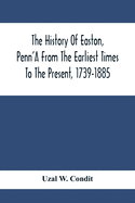 The History Of Easton, Penn'A From The Earliest Times To The Present, 1739-1885