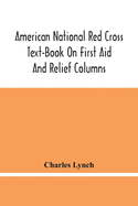 American National Red Cross Text-Book On First Aid And Relief Columns; A Manual Of Instruction; How To Prevent Accidents And What To Do For Injuries A