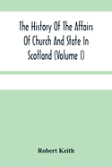 The History Of The Affairs Of Church And State In Scotland: From The Beginning Of The Reformation To The Year 1568 (Volume I)
