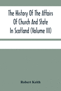 The History Of The Affairs Of Church And State In Scotland: From The Beginning Of The Reformation To The Year 1568 (Volume Iii)