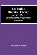 The English Historical Library: In Three Parts. Giving A Short View And Character Of Most Of Our Historians Either In Print Or Manuscript: With An Acc