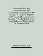 Calendar Of Wills And Administrations In The Archdeaconry Court Of Lewes In The Bishopric Of Chichester Together With Those In The Archbishop Of Cante