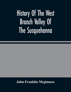 History Of The West Branch Valley Of The Susquehanna: Its First Settlement, Privations Endured By The Early Pioneers, Indian Wars, Predatory Incusions