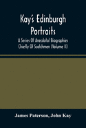 Kay'S Edinburgh Portraits: A Series Of Anecdotal Biographies Chiefly Of Scotchmen (Volume II)